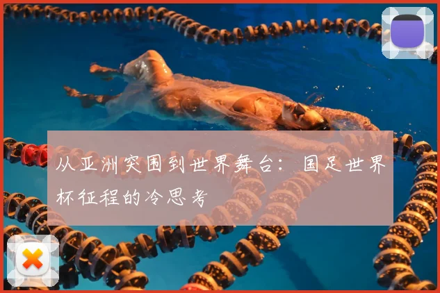 从亚洲突围到世界舞台:国足世界杯征程的冷思考