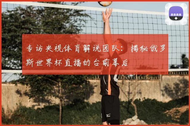 专访央视体育解说团队：揭秘俄罗斯世界杯直播的台前幕后