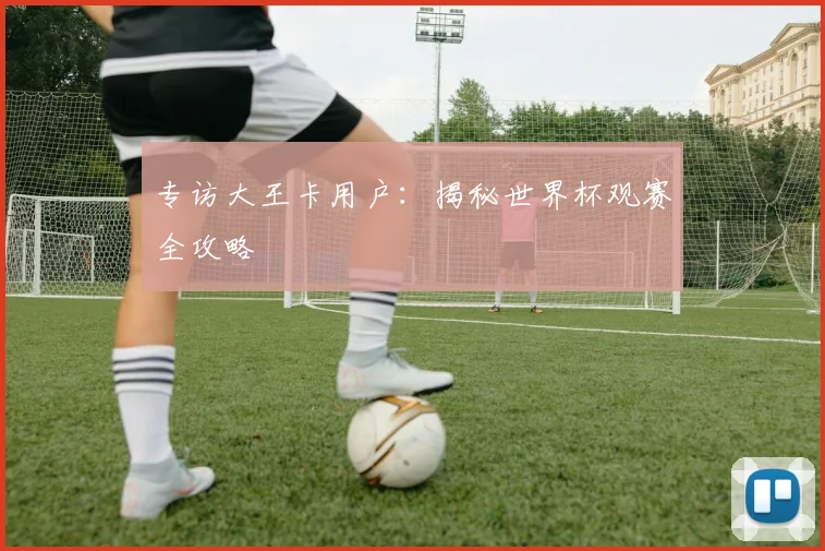 专访大王卡用户：揭秘世界杯观赛全攻略