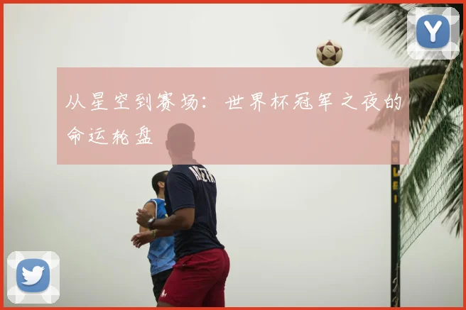 从星空到赛场:世界杯冠军之夜的命运轮盘