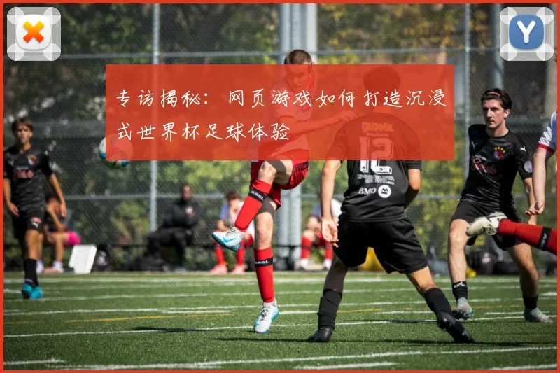 专访揭秘：网页游戏如何打造沉浸式世界杯足球体验