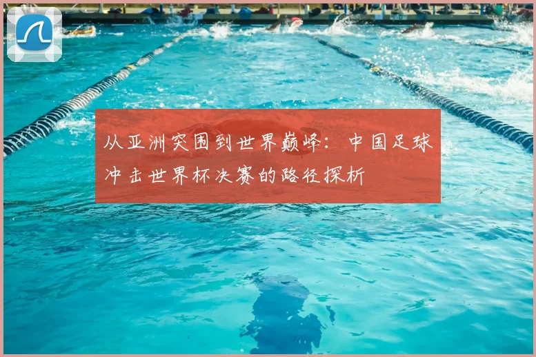 从亚洲突围到世界巅峰:中国足球冲击世界杯决赛的路径探析