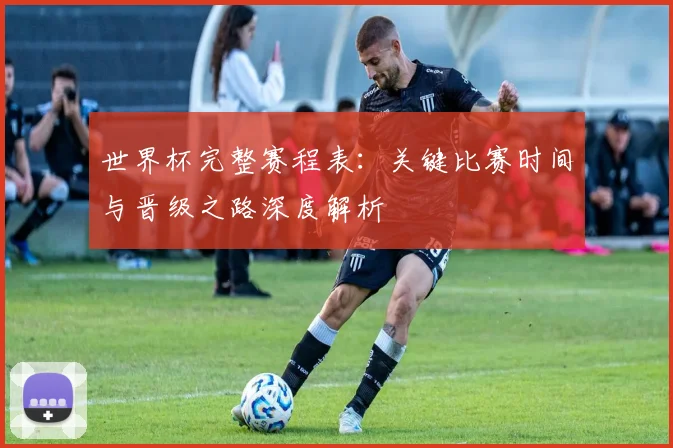 世界杯完整赛程表：关键比赛时间与晋级之路深度解析