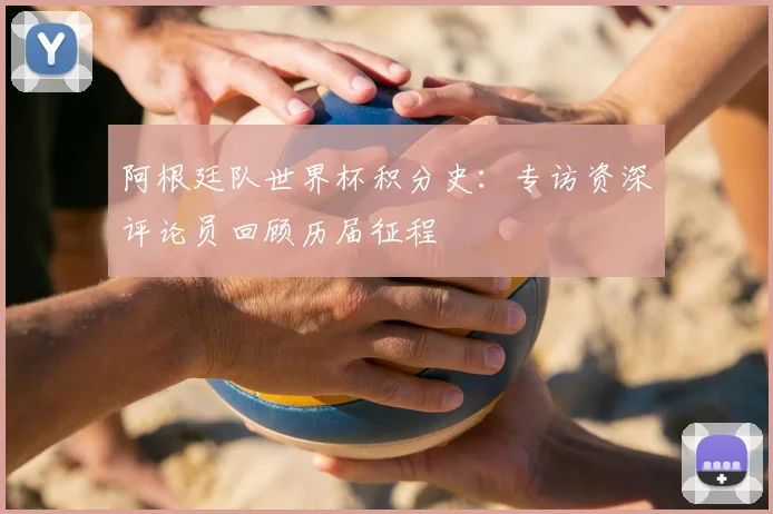 阿根廷队世界杯积分史：专访资深评论员回顾历届征程