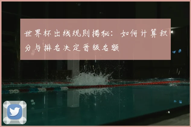 世界杯出线规则揭秘：如何计算积分与排名决定晋级名额