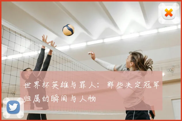 世界杯英雄与罪人：那些决定冠军归属的瞬间与人物