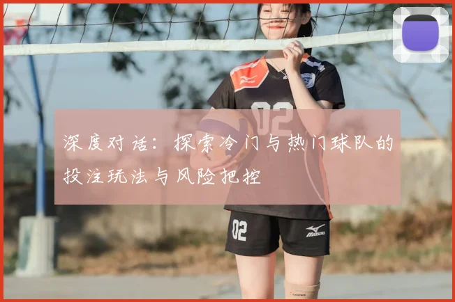 深度对话：探索冷门与热门球队的投注玩法与风险把控