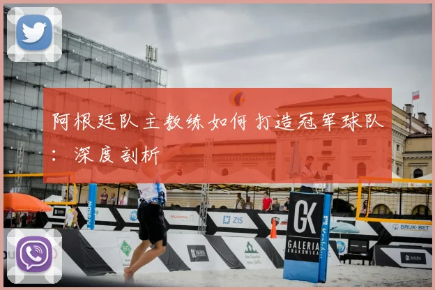 阿根廷队主教练如何打造冠军球队：深度剖析