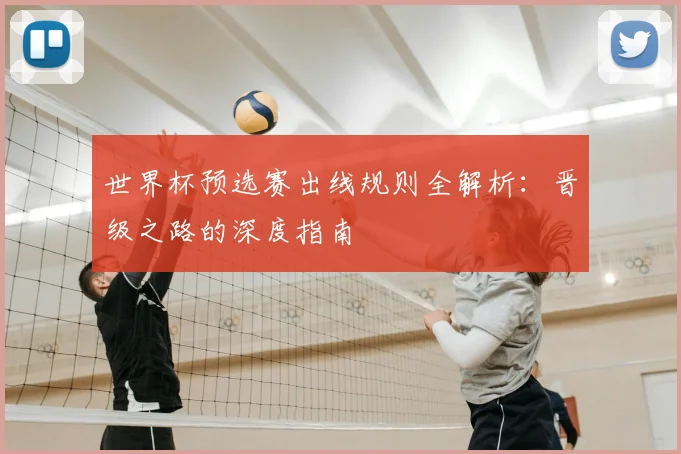 世界杯预选赛出线规则全解析:晋级之路的深度指南