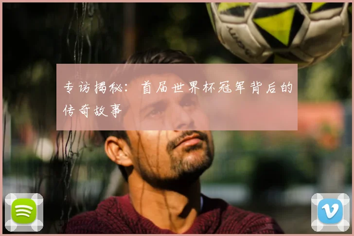 专访揭秘：首届世界杯冠军背后的传奇故事