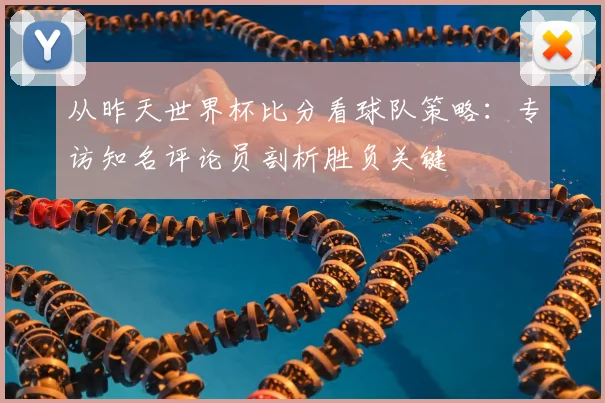 从昨天世界杯比分看球队策略：专访知名评论员剖析胜负关键