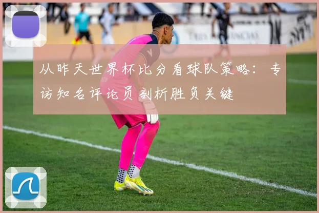 从昨天世界杯比分看球队策略：专访知名评论员剖析胜负关键