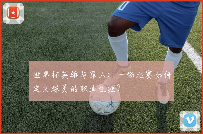 世界杯英雄与罪人：一场比赛如何定义球员的职业生涯？