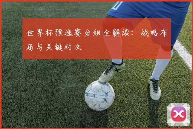 世界杯预选赛分组全解读：战略布局与关键对决