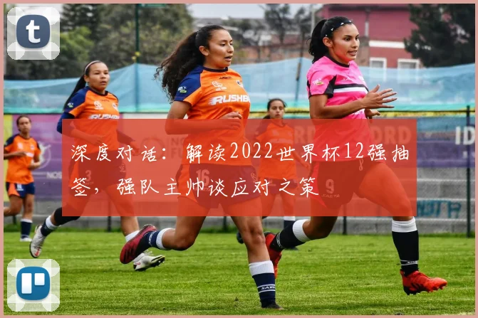 深度对话：解读2022世界杯12强抽签，强队主帅谈应对之策
