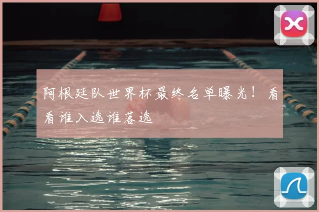 阿根廷队世界杯最终名单曝光！看看谁入选谁落选