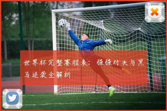 世界杯完整赛程表：强强对决与黑马逆袭全解析