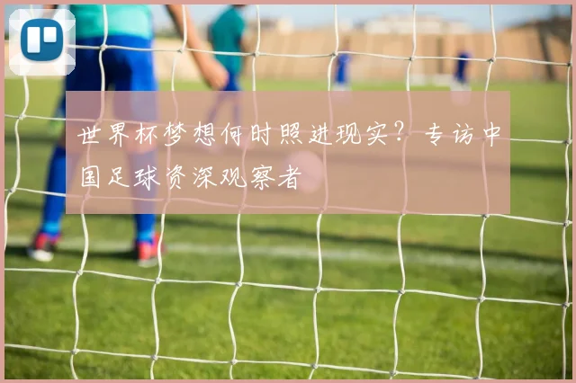 世界杯梦想何时照进现实？专访中国足球资深观察者