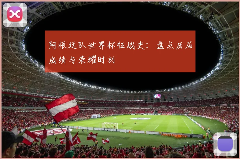 阿根廷队世界杯征战史：盘点历届成绩与荣耀时刻