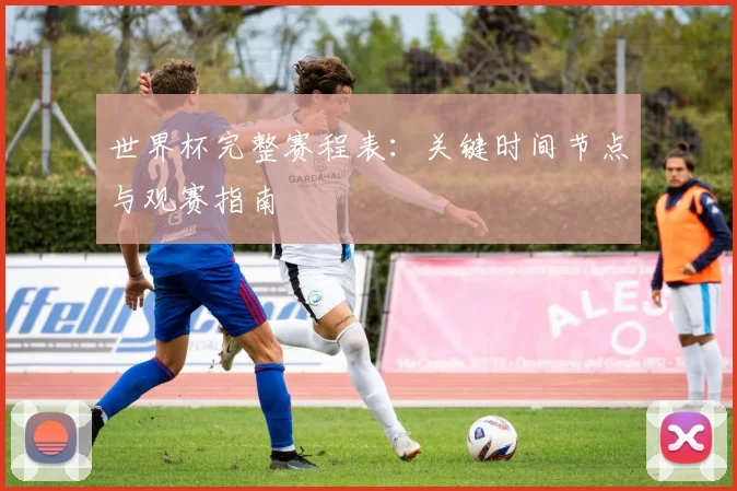 世界杯完整赛程表：关键时间节点与观赛指南