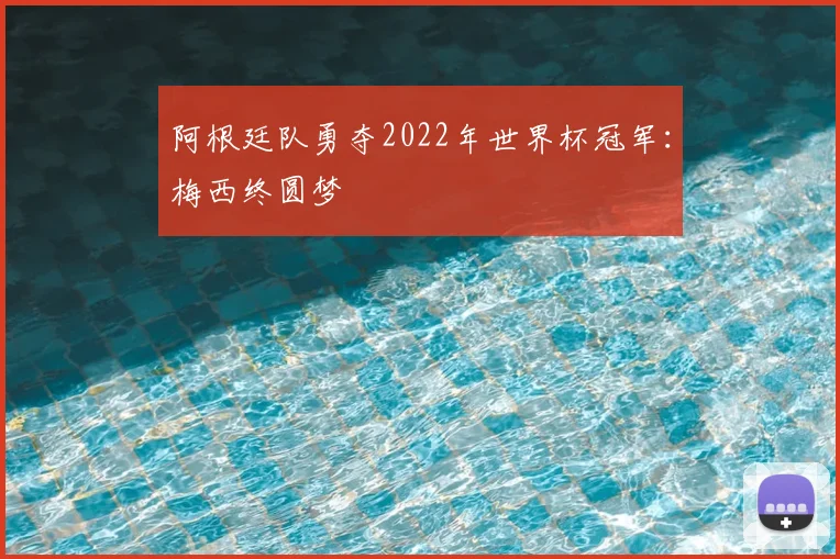阿根廷队勇夺2022年世界杯冠军：梅西终圆梦