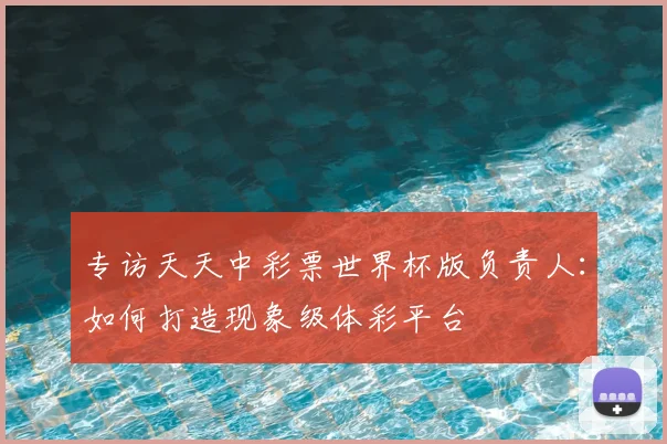 专访天天中彩票世界杯版负责人:如何打造现象级体彩平台