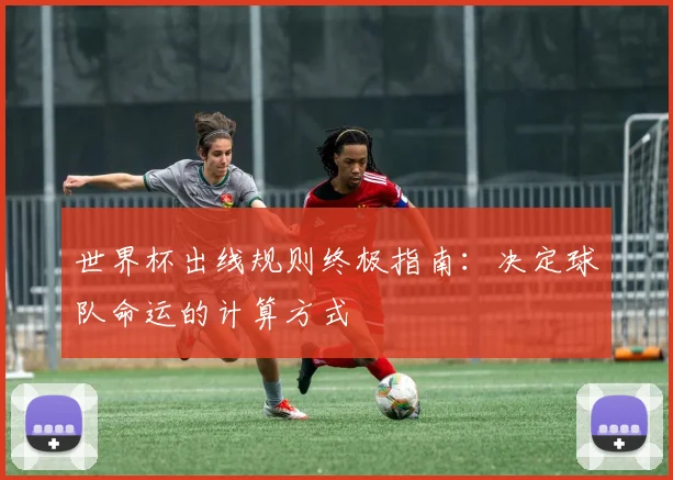 世界杯出线规则终极指南:决定球队命运的计算方式