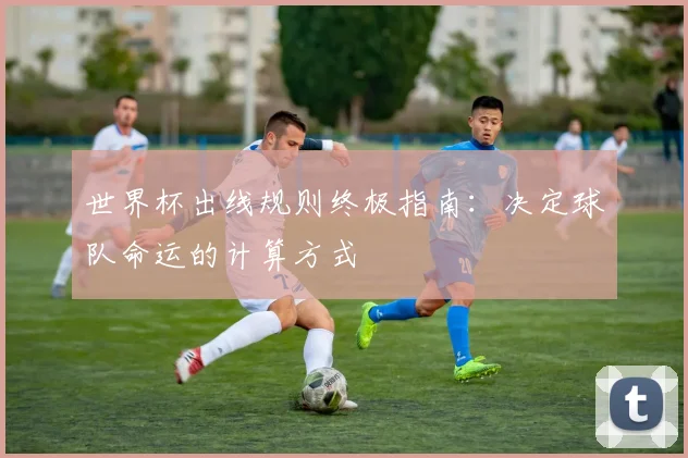 世界杯出线规则终极指南:决定球队命运的计算方式