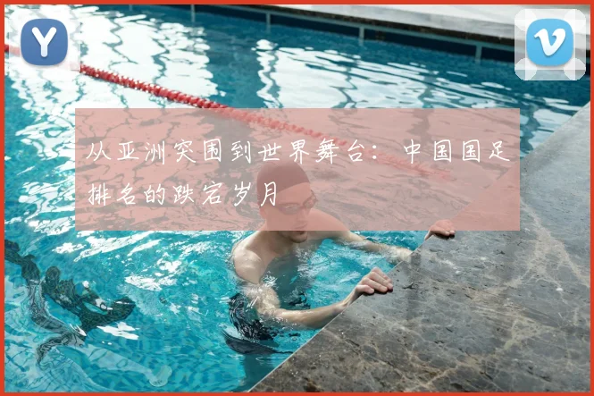 从亚洲突围到世界舞台：中国国足排名的跌宕岁月