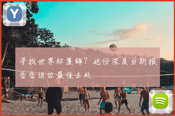 寻找世界杯集锦？这份深度分析报告告诉你最佳去处