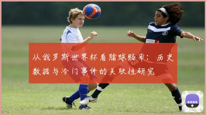 从俄罗斯世界杯看赌球赔率：历史数据与冷门事件的关联性研究