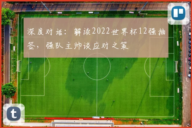 深度对话：解读2022世界杯12强抽签，强队主帅谈应对之策