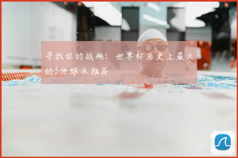 寻找你的战袍：世界杯历史上最火的5件球衣推荐