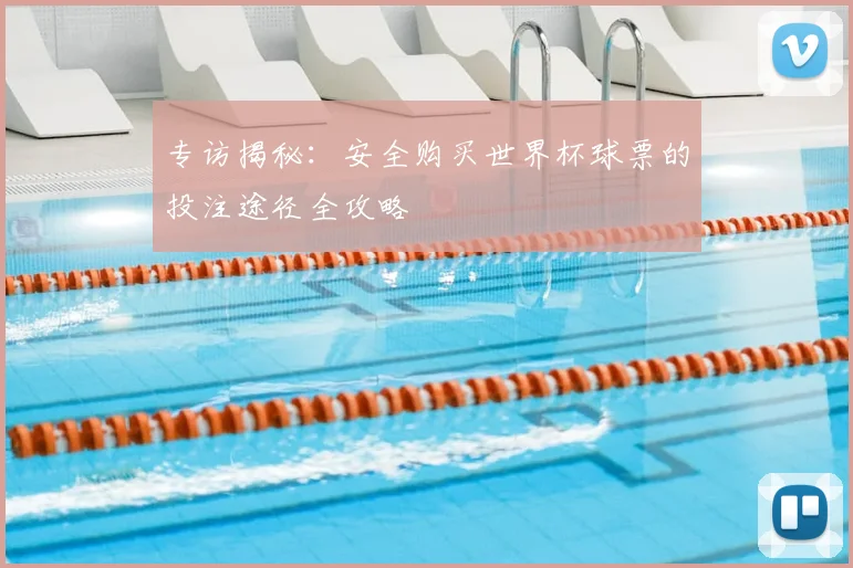 专访揭秘:安全购买世界杯球票的投注途径全攻略