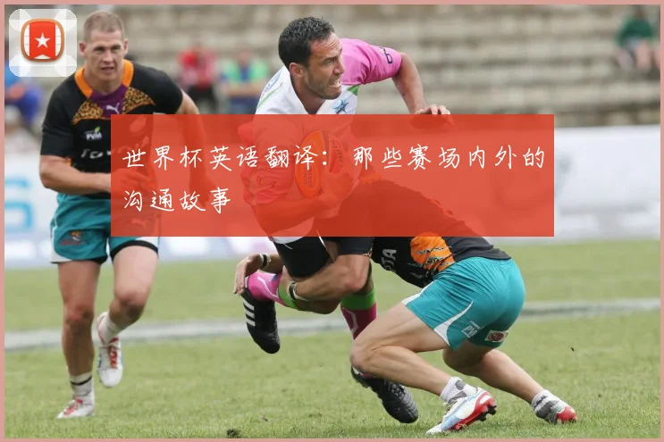 世界杯英语翻译：那些赛场内外的沟通故事