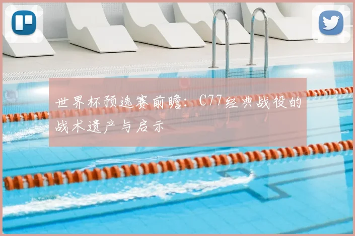 世界杯预选赛前瞻:C77经典战役的战术遗产与启示