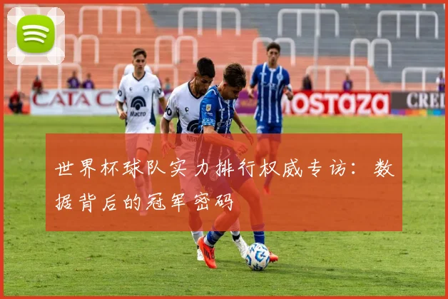 世界杯球队实力排行权威专访：数据背后的冠军密码
