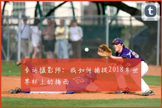 专访摄影师：我如何捕捉2018年世界杯上的梅西