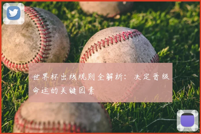 世界杯出线规则全解析：决定晋级命运的关键因素