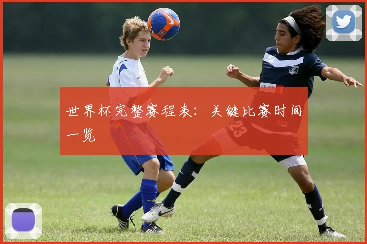 世界杯完整赛程表：关键比赛时间一览