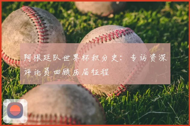阿根廷队世界杯积分史：专访资深评论员回顾历届征程