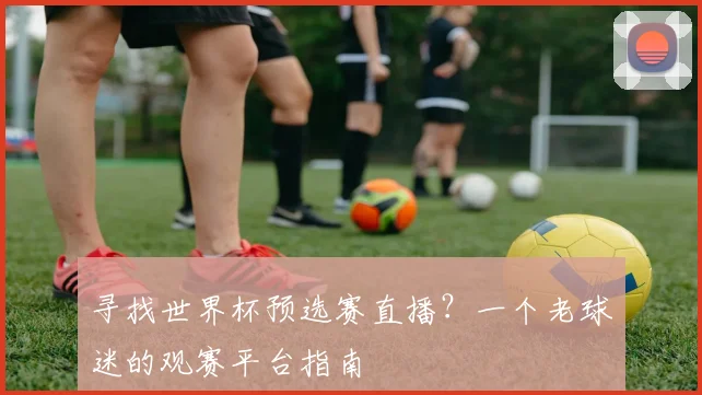 寻找世界杯预选赛直播？一个老球迷的观赛平台指南