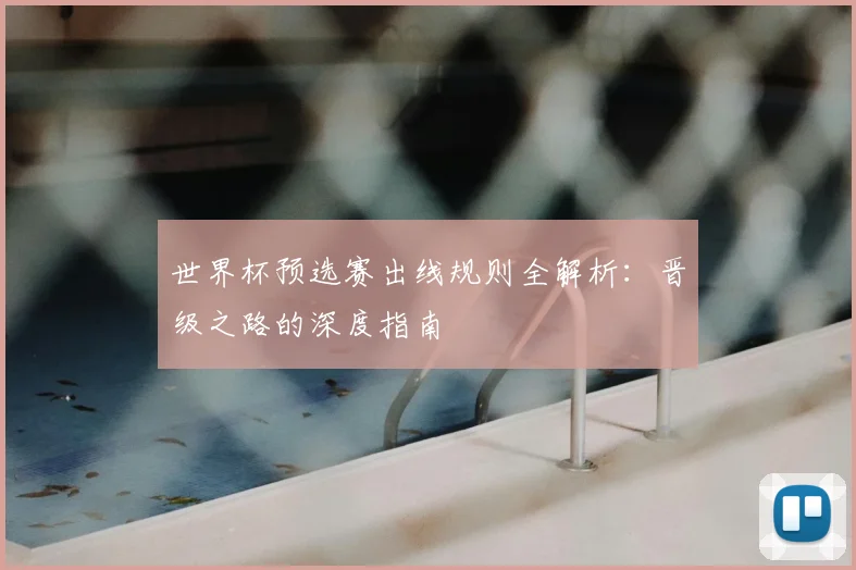 世界杯预选赛出线规则全解析:晋级之路的深度指南