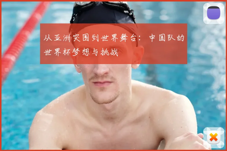 从亚洲突围到世界舞台:中国队的世界杯梦想与挑战
