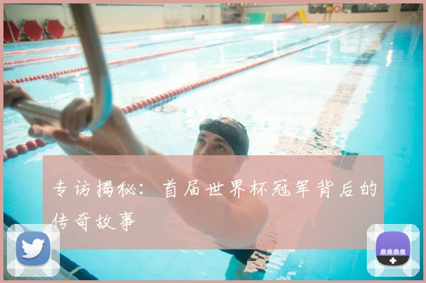 专访揭秘：首届世界杯冠军背后的传奇故事