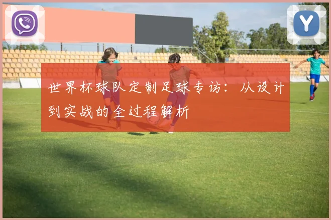 世界杯球队定制足球专访：从设计到实战的全过程解析