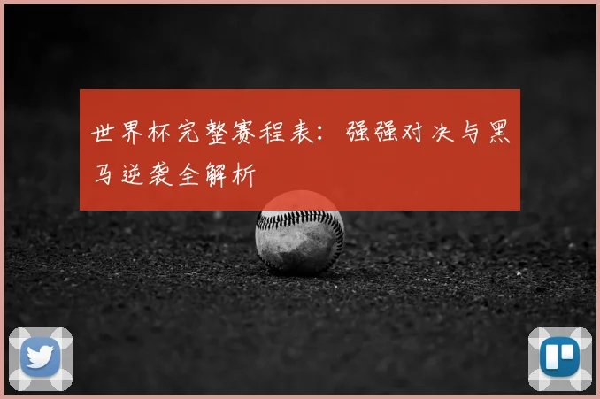 世界杯完整赛程表：强强对决与黑马逆袭全解析