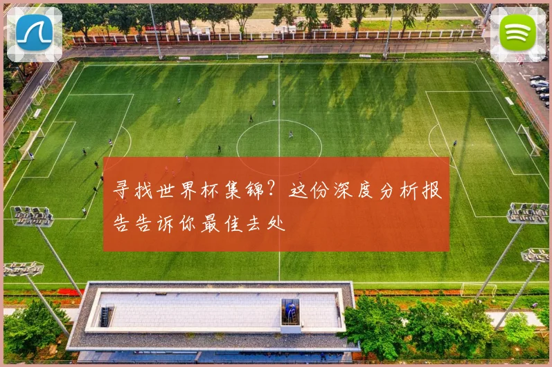 寻找世界杯集锦？这份深度分析报告告诉你最佳去处
