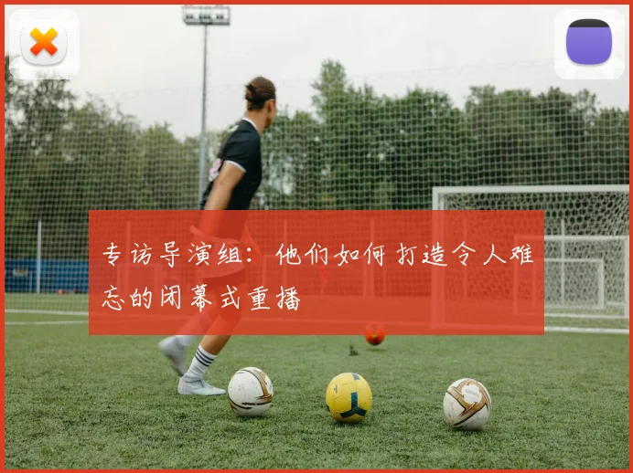 专访导演组：他们如何打造令人难忘的闭幕式重播