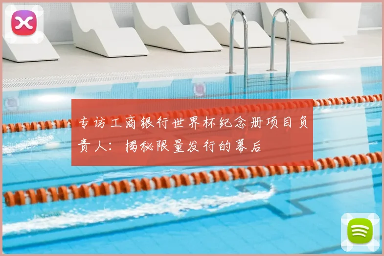 专访工商银行世界杯纪念册项目负责人：揭秘限量发行的幕后